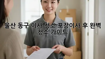 울산 동구 이사 청소: 포장이사 후 완벽 청소 가이드