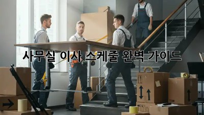 사무실 이사, 스케줄 완벽 가이드!
